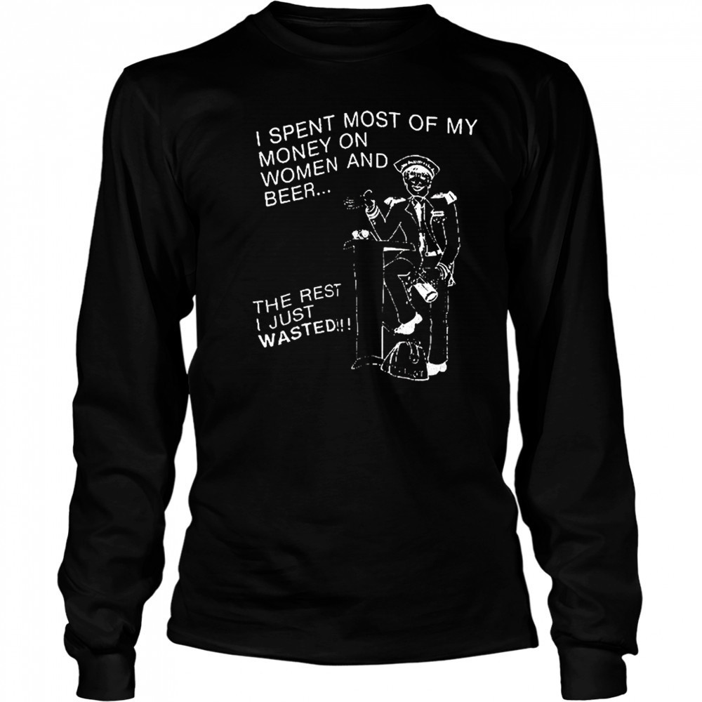 I spent most of my money on women and beer the rest I just wasted shirt Long Sleeved