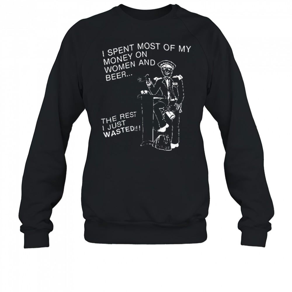 I spent most of my money on women and beer the rest I just wasted shirt Sweatshirt