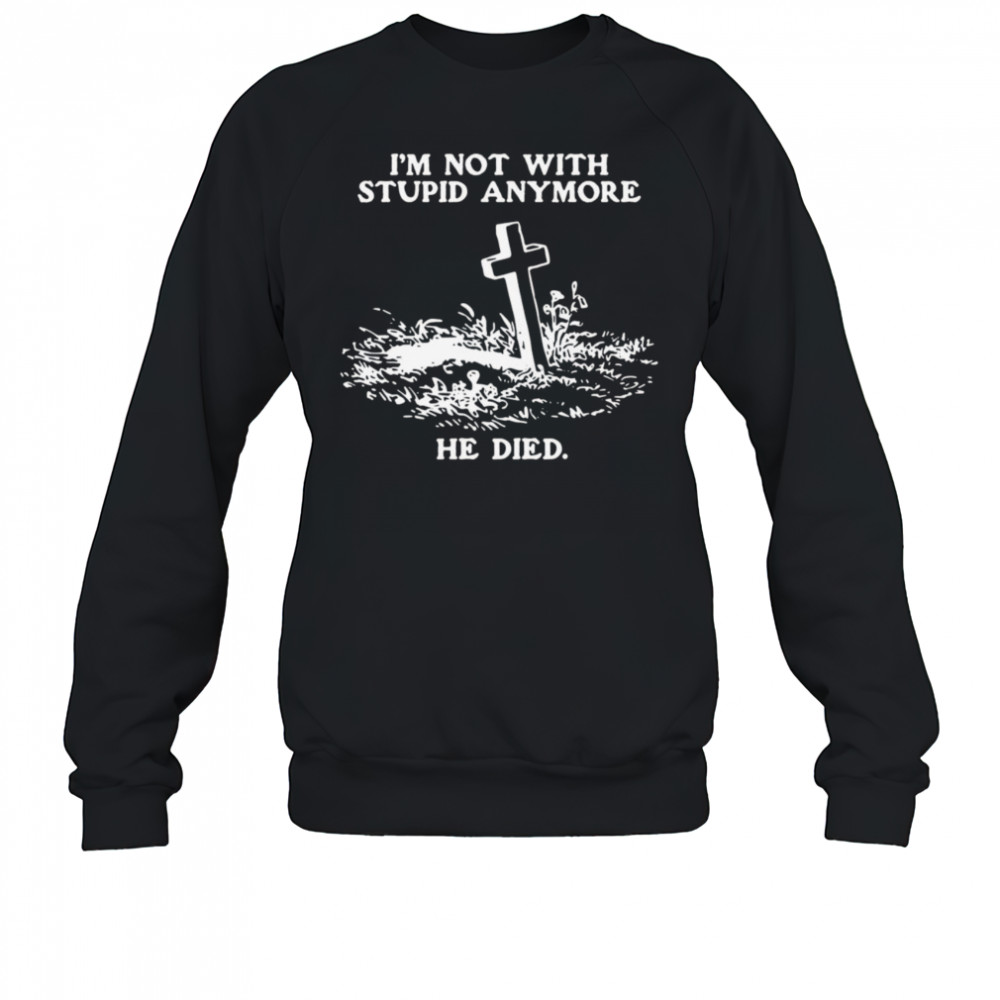 I’m Not With Stupid Anymore He Died Shirt Sweatshirt