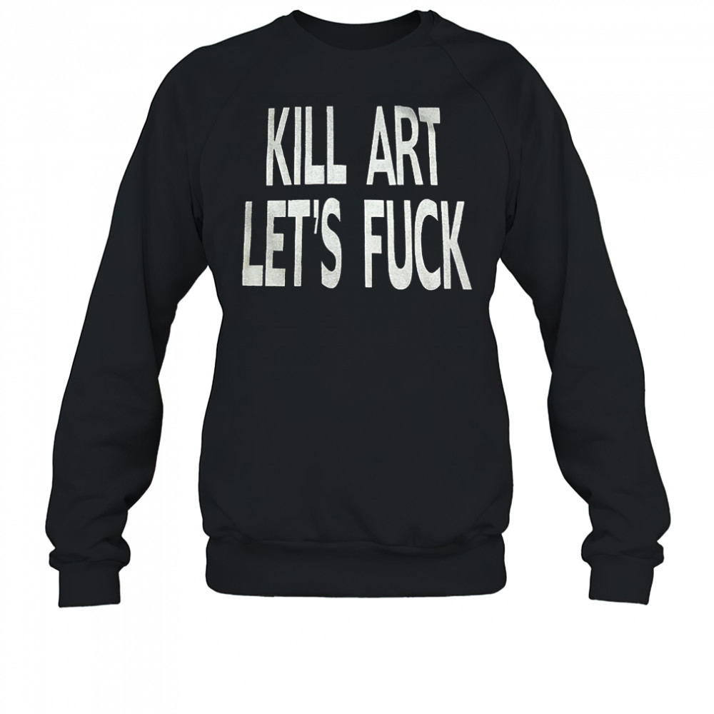 Kill art let’s fuck shirt Sweatshirt