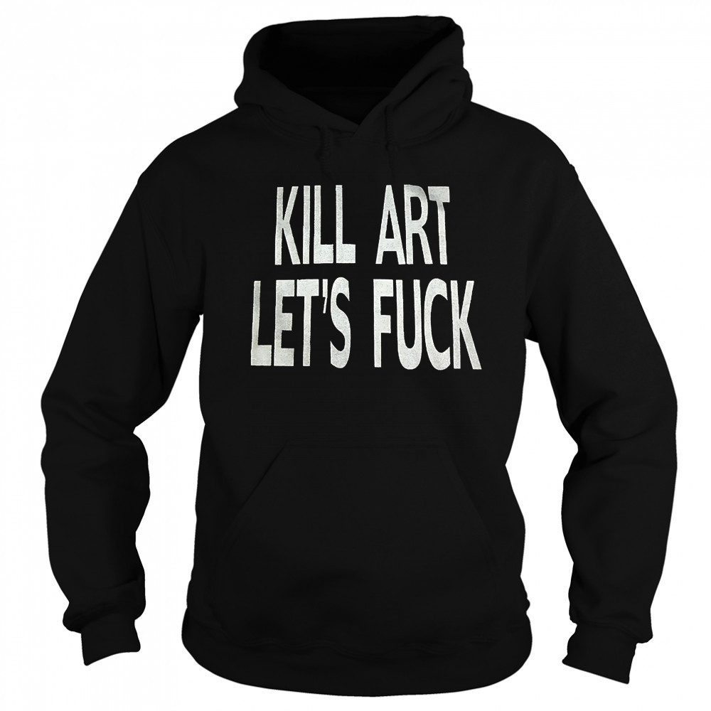 Kill art let’s fuck shirt Sweatshirt