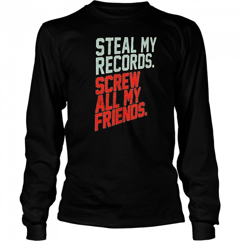 Steal my records screw all my friends shirt Long Sleeved