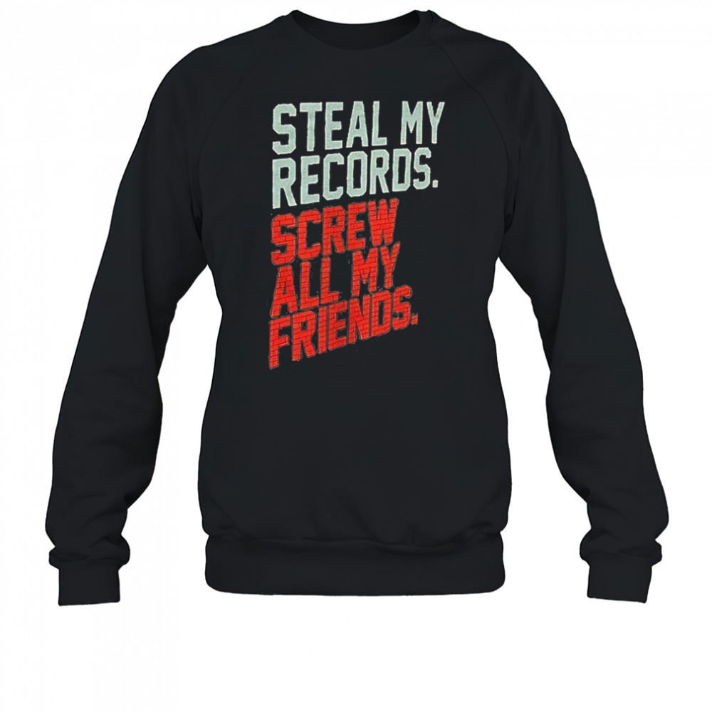 Steal my records screw all my friends shirt Sweatshirt