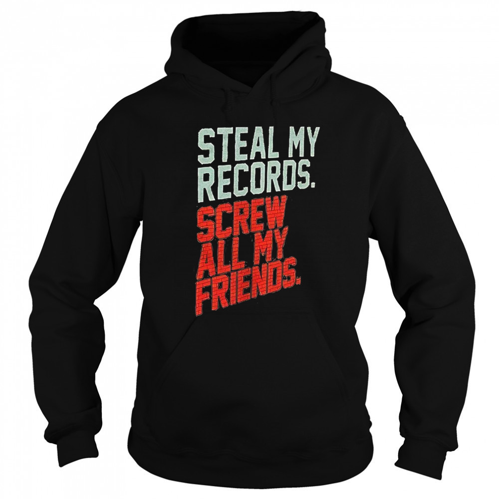 Steal my records screw all my friends shirt Sweatshirt