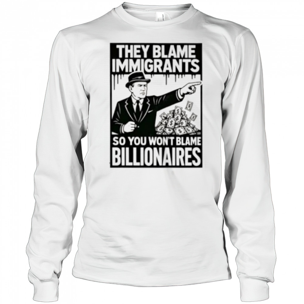 They blame immigrants so you won’t blame billionaires shirt Long Sleeved