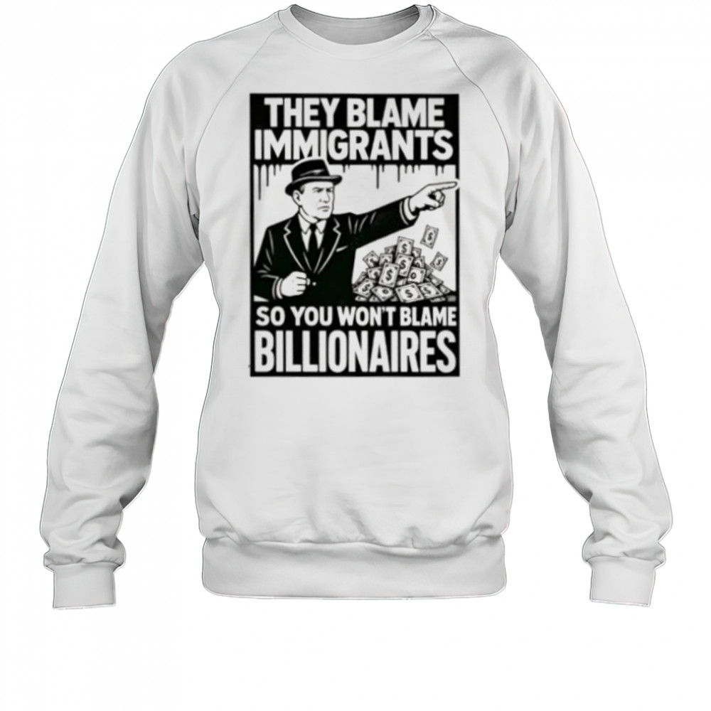 They blame immigrants so you won’t blame billionaires shirt Sweatshirt