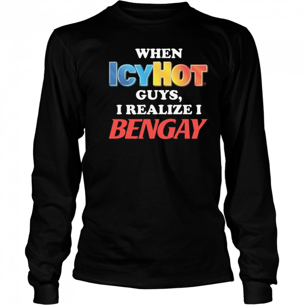 When Icy Hot Guys, I Realize I Bengay Shirt Long Sleeved