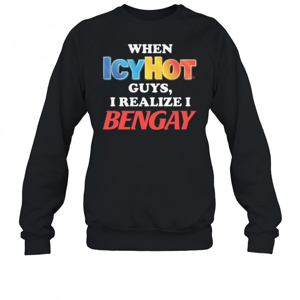 When Icy Hot Guys, I Realize I Bengay Shirt Sweatshirt