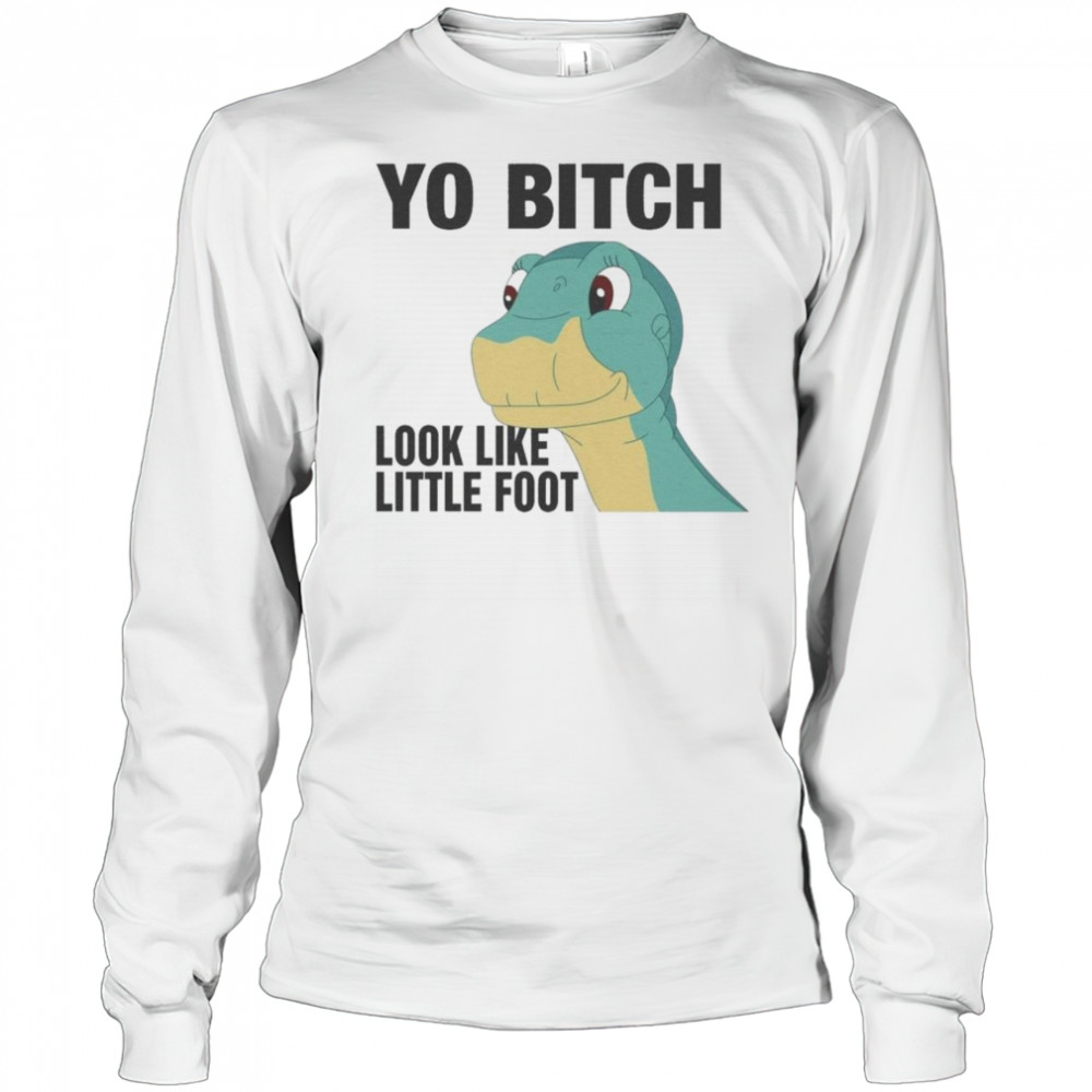 Yo Bitch Look Like Little Foot Shirt Long Sleeved