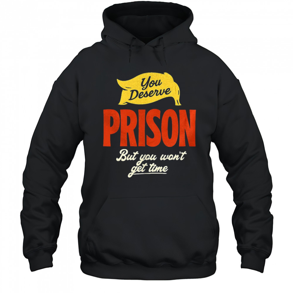 You deserve prison but you won’t get time shirt Hoodie
