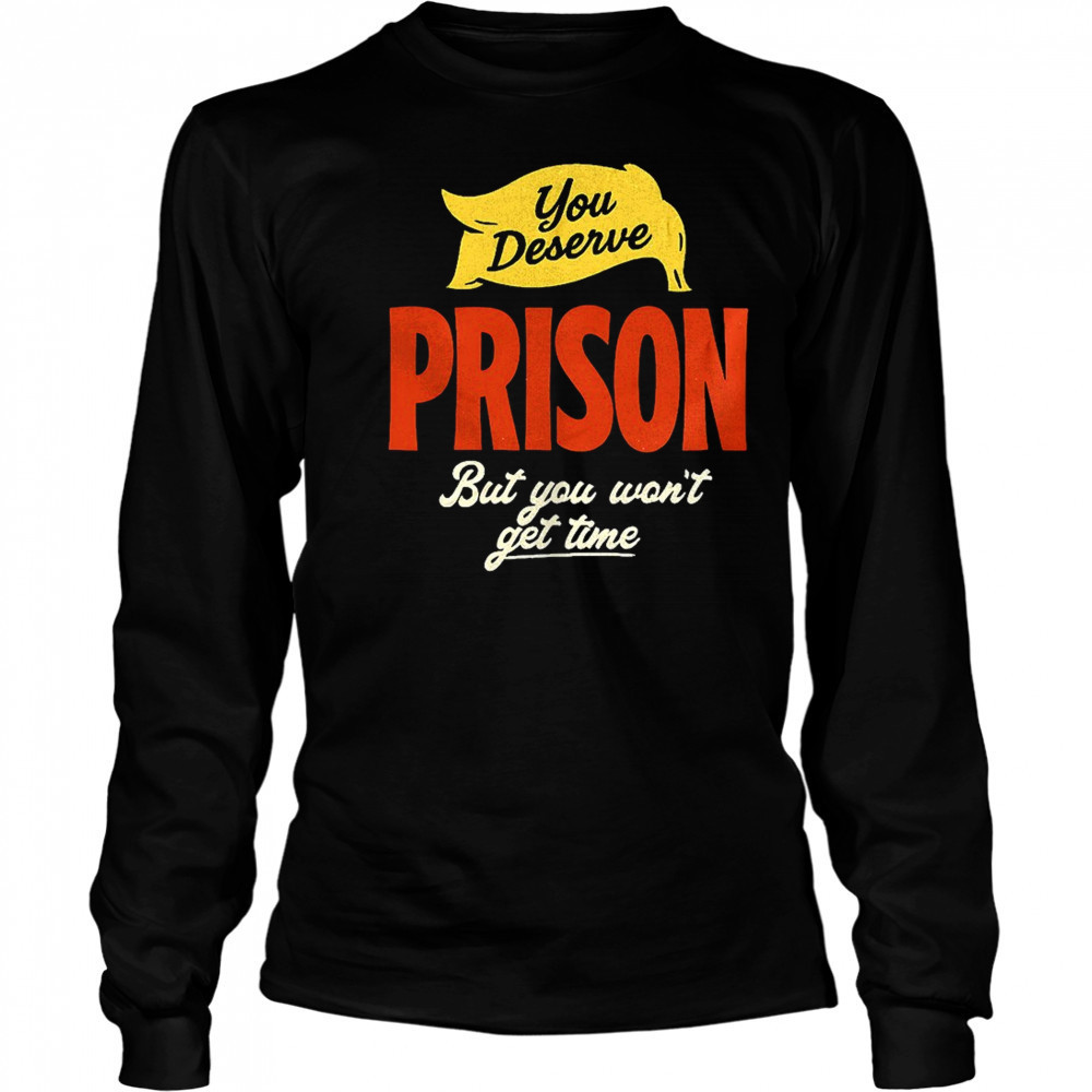 You deserve prison but you won’t get time shirt Long Sleeved