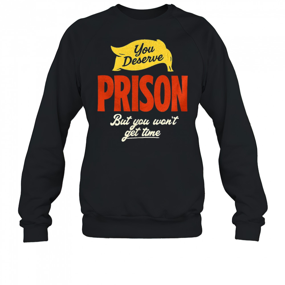 You deserve prison but you won’t get time shirt Sweatshirt