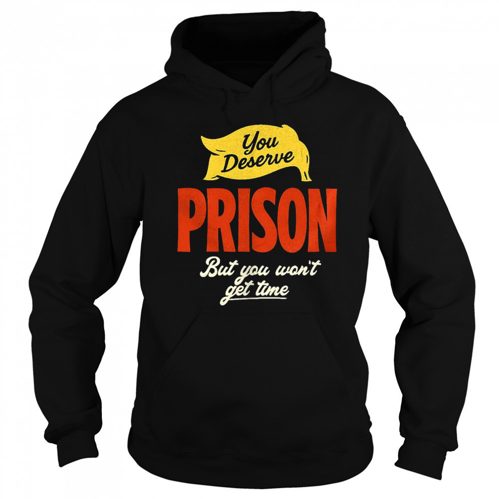 You deserve prison but you won’t get time shirt Sweatshirt