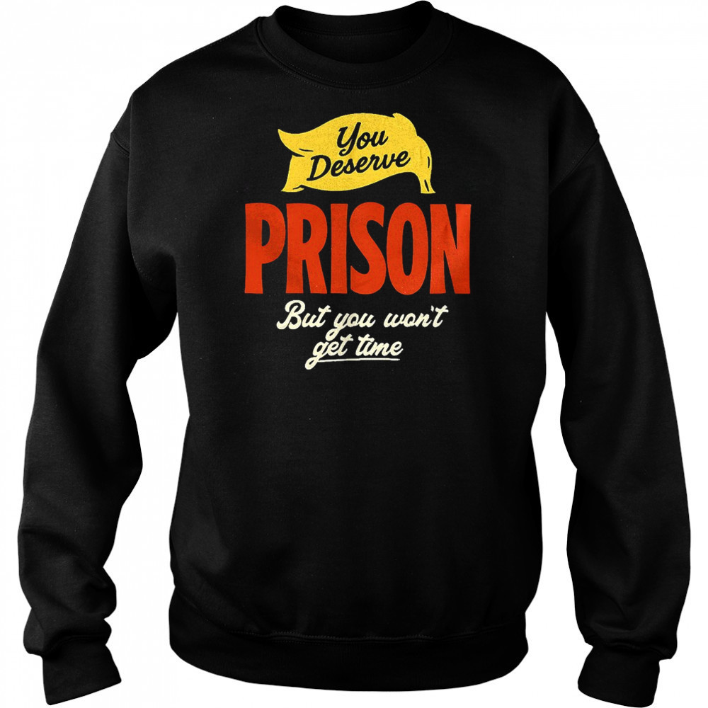 You deserve prison but you won’t get time shirt Hoodie