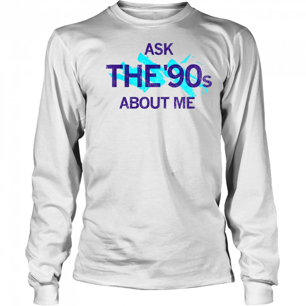 Ask the 90’s about me shirt Long Sleeved