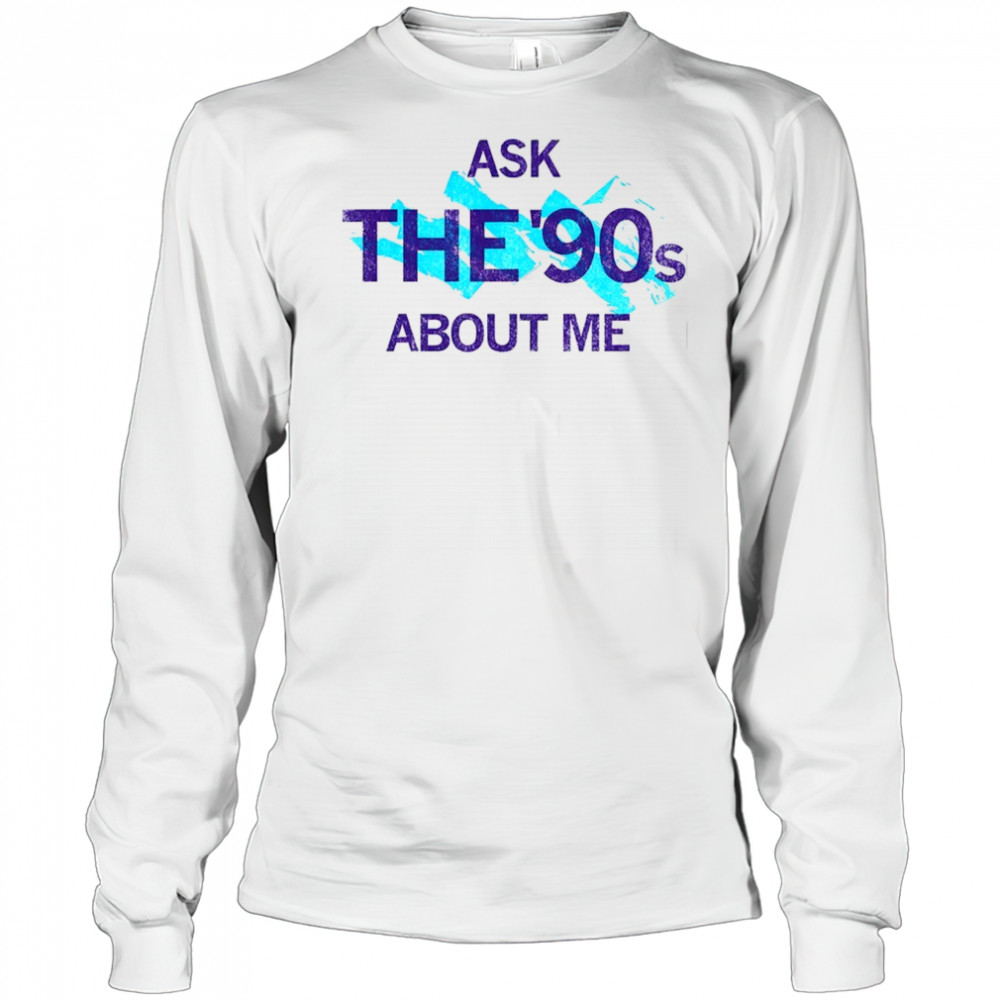 Ask the 90’s about me shirt Long Sleeved
