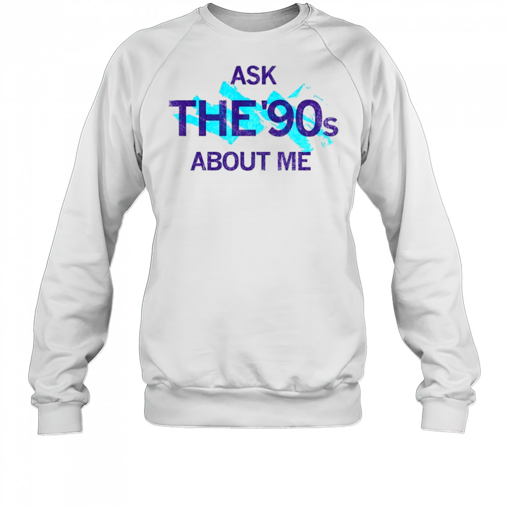 Ask the 90’s about me shirt Sweatshirt