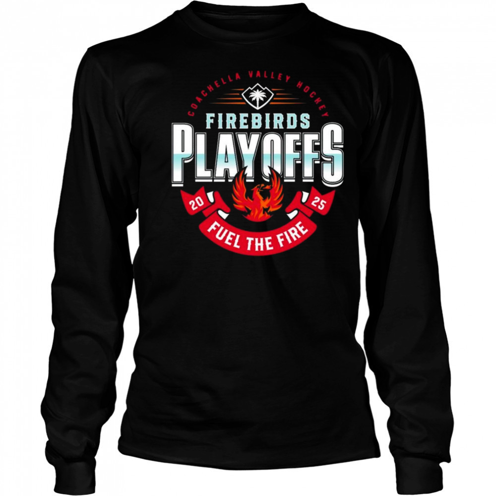 Coachella Valley Firebirds 2025 Playoffs Fuel The Fire Shirt Long Sleeved