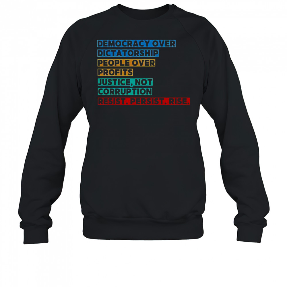 Democracy Over Dictatorship People Over Profits Justice Not Corruption Resist Persist Rise T-Shirt Sweatshirt