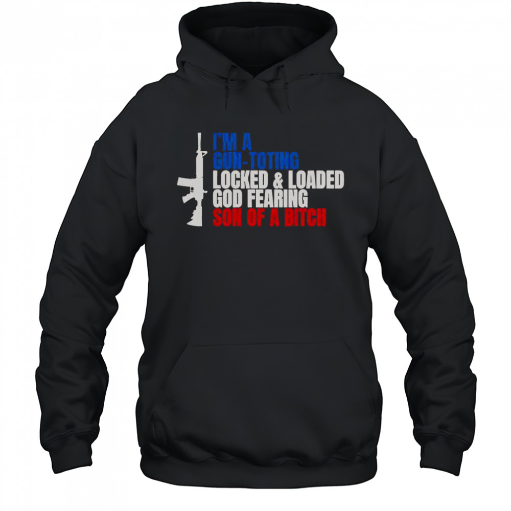 Gun I’m A Gun Toting Locked And Loaded God Fearing Son Of A Bitch T-Shirt Hoodie