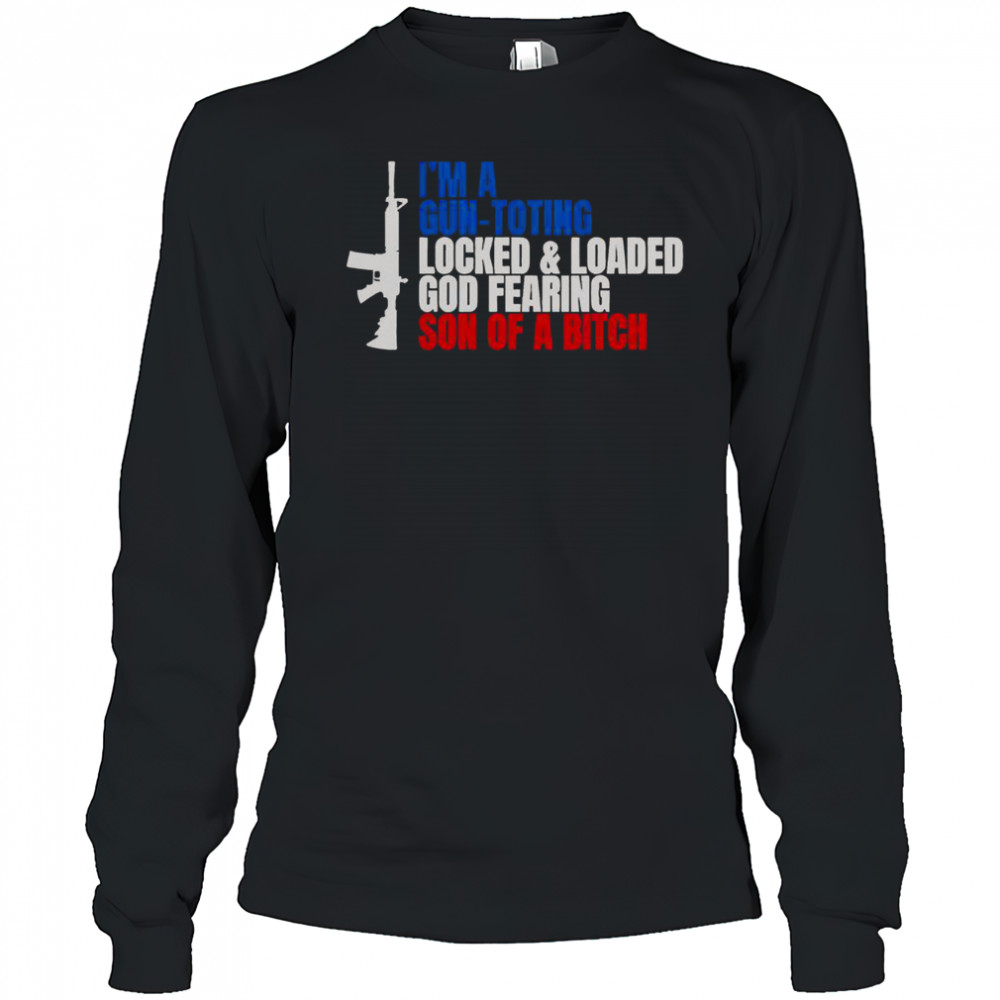 Gun I’m A Gun Toting Locked And Loaded God Fearing Son Of A Bitch T-Shirt Long Sleeved