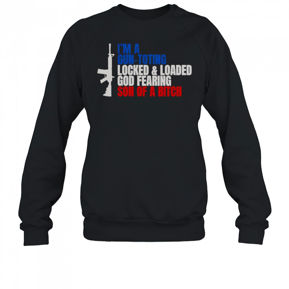 Gun I’m A Gun Toting Locked And Loaded God Fearing Son Of A Bitch T-Shirt Sweatshirt