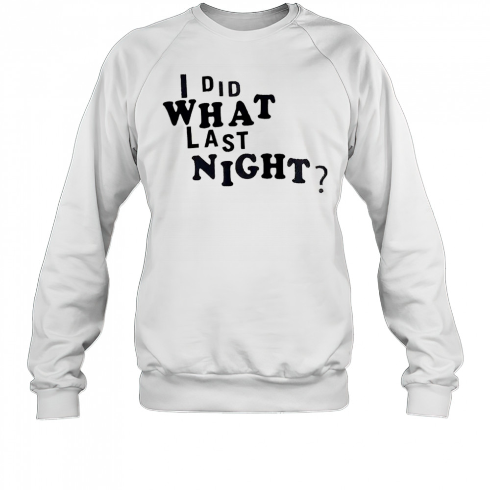 I did what last night shirt Sweatshirt