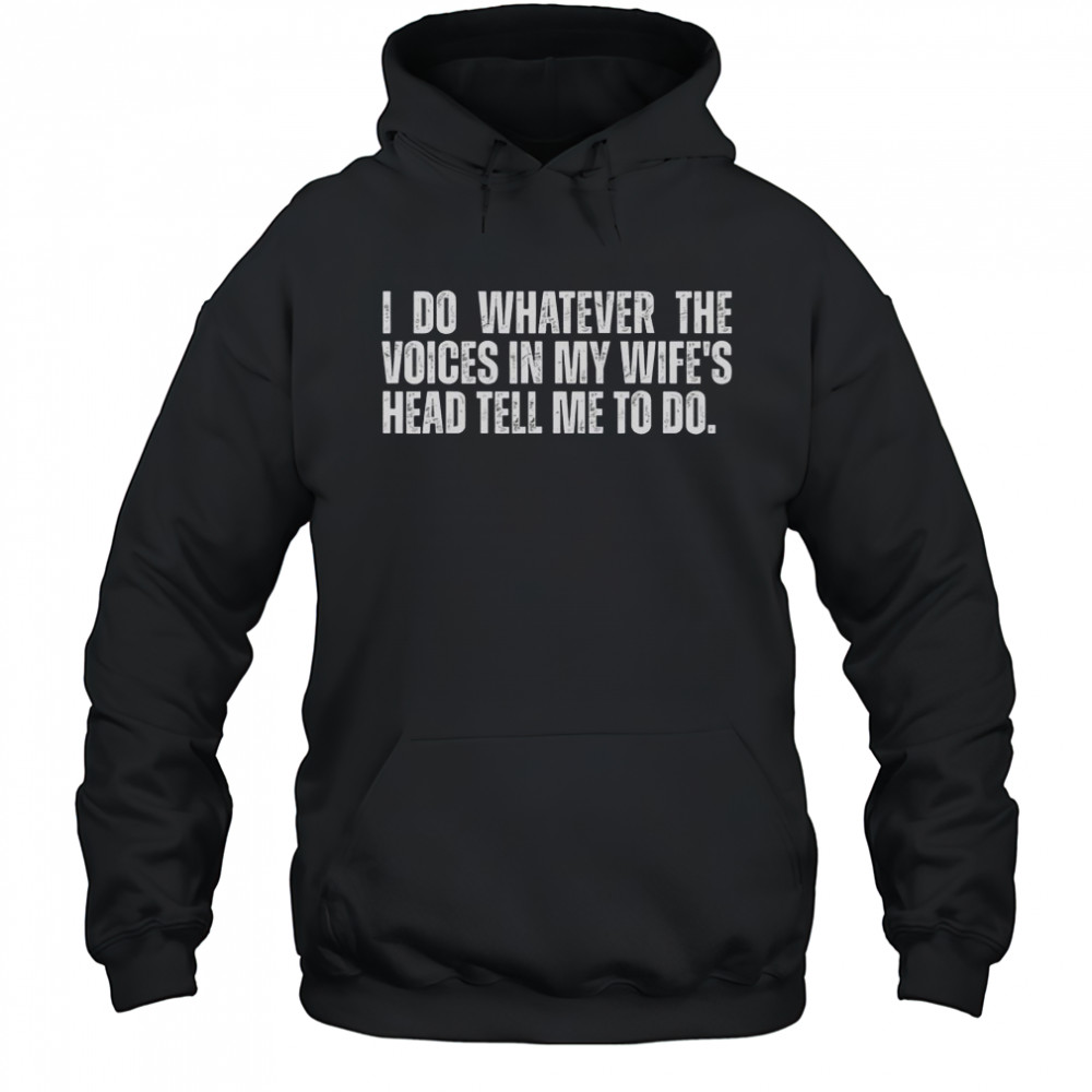 I Do Whatever The Voices In My Wife’s Head Tell Me To Do T-Shirt Hoodie