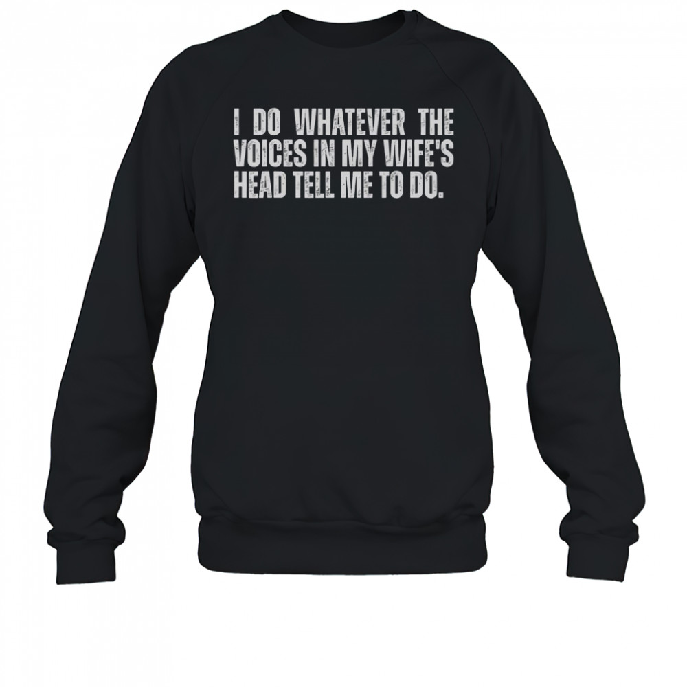 I Do Whatever The Voices In My Wife’s Head Tell Me To Do T-Shirt Sweatshirt
