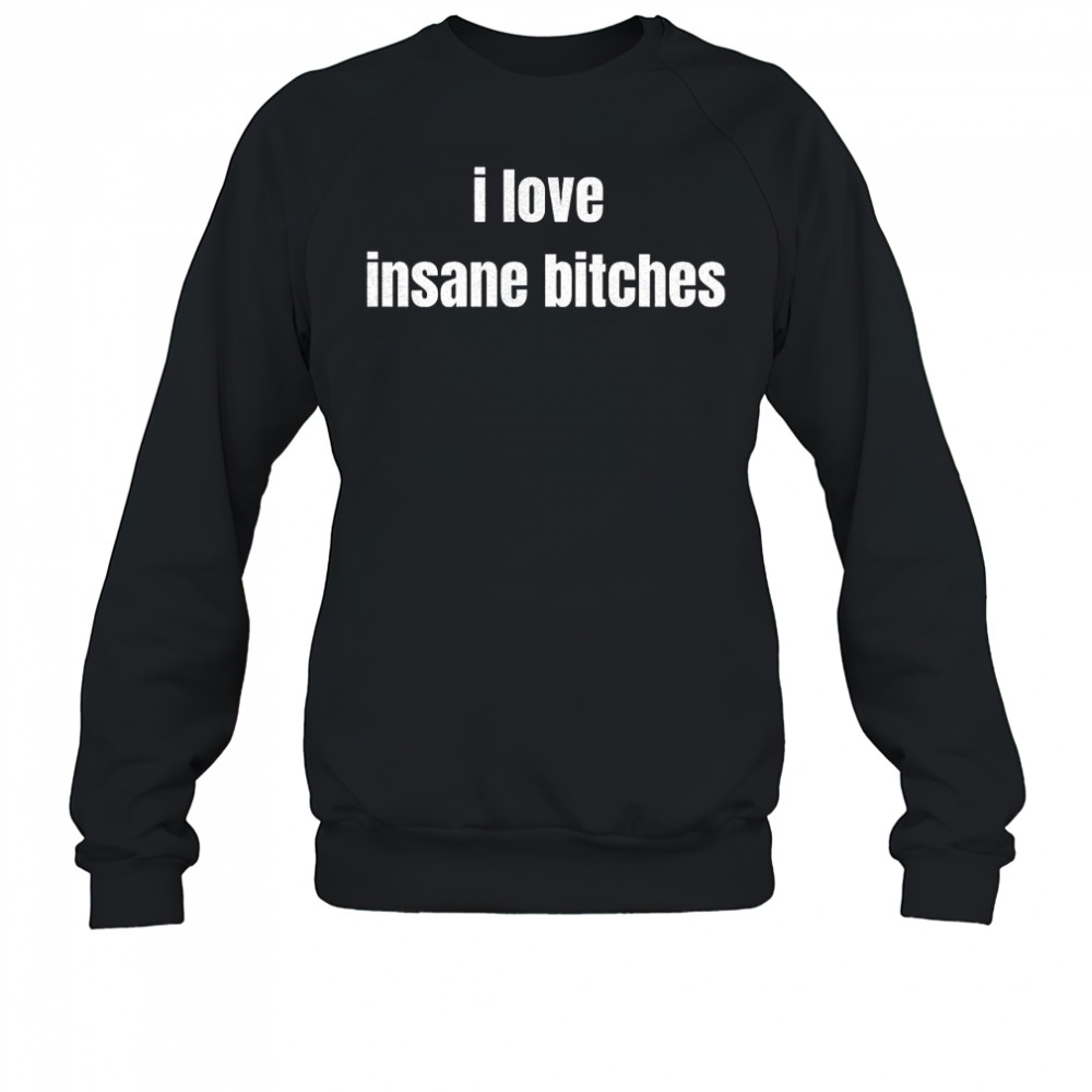 I love insane bitches shirt Sweatshirt