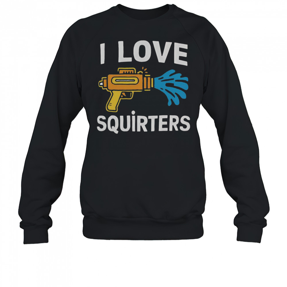 I Love Squirters Funny Water Gun Adult Humor T-Shirt Sweatshirt