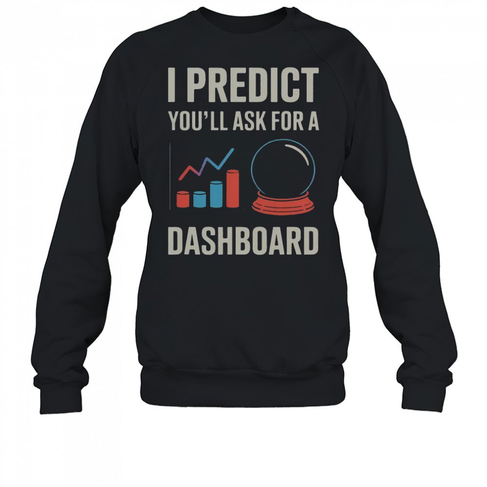 I Predict You’ll Ask For A Dashboard Data Scientist T-Shirt Sweatshirt