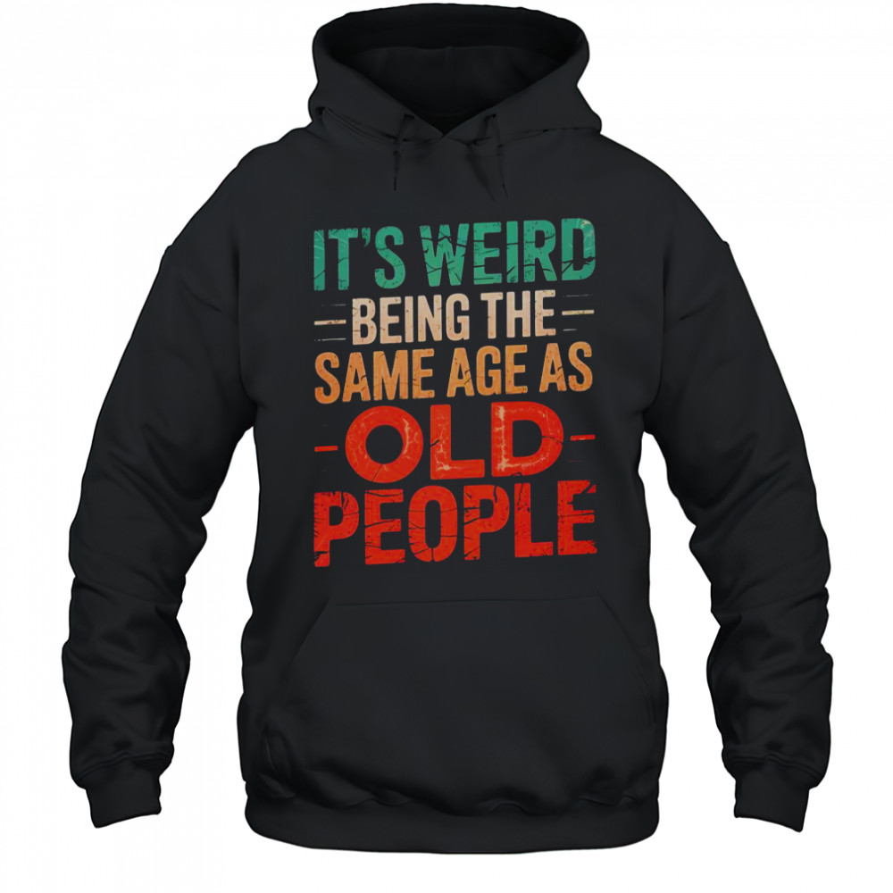 It’s Weird Being The Same Age As Old People T-Shirt Hoodie