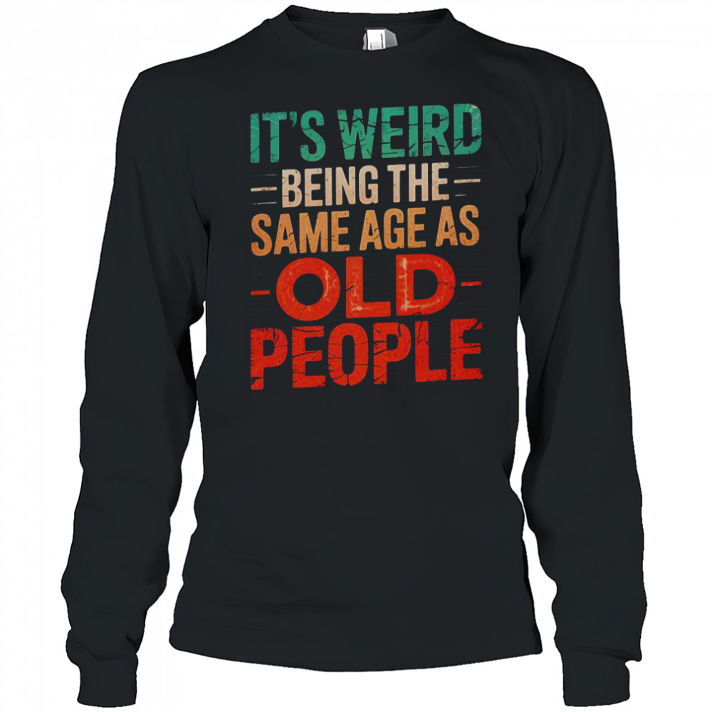 It’s Weird Being The Same Age As Old People T-Shirt Long Sleeved
