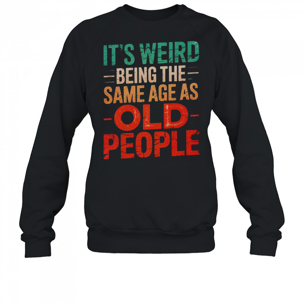 It’s Weird Being The Same Age As Old People T-Shirt Sweatshirt