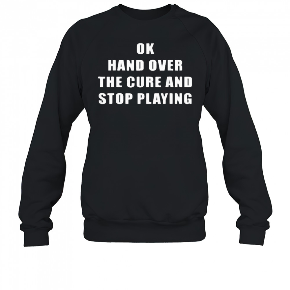Ok Hand Over The Cure and Stop Playing Shirt Sweatshirt