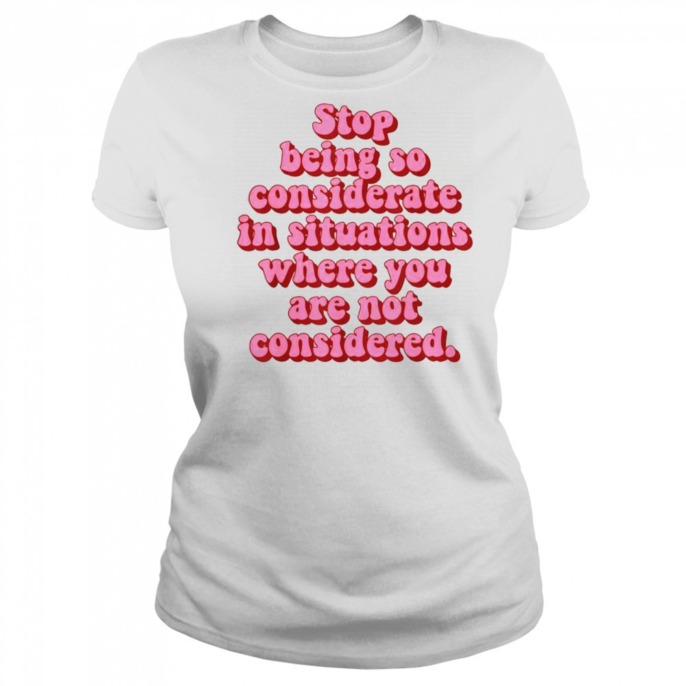 Stop Being So Considerate In Situations Where You Are Not Considered T-Shirt Women's T-shirt