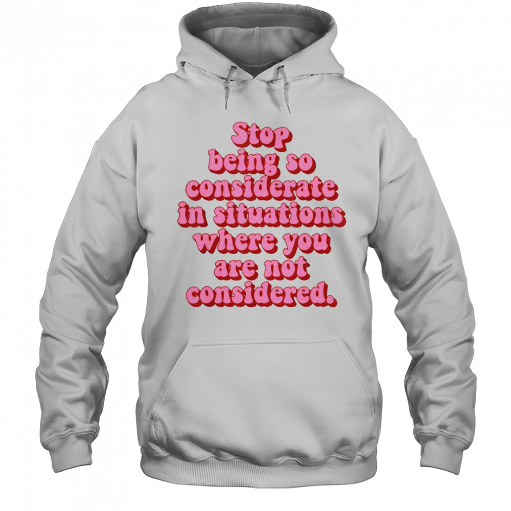 Stop Being So Considerate In Situations Where You Are Not Considered T-Shirt Hoodie
