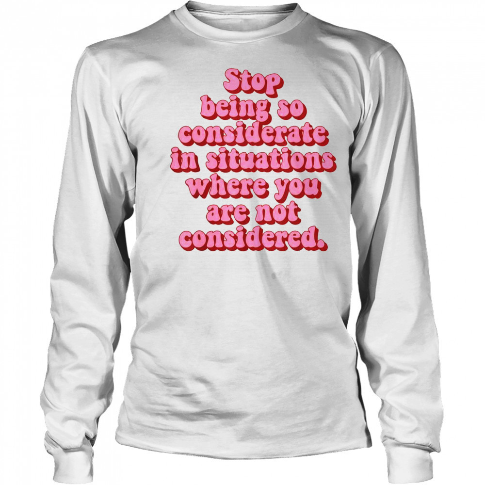 Stop Being So Considerate In Situations Where You Are Not Considered T-Shirt Long Sleeved