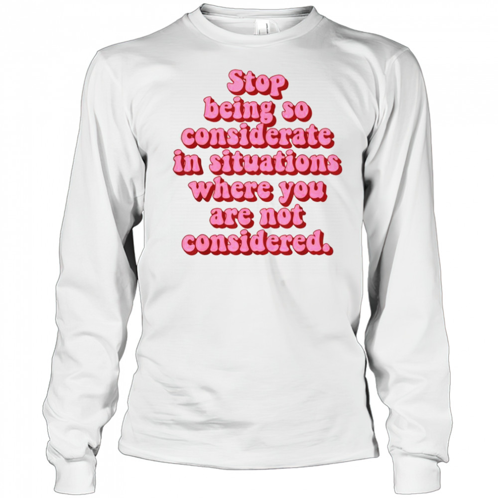 Stop Being So Considerate In Situations Where You Are Not Considered T-Shirt Long Sleeved