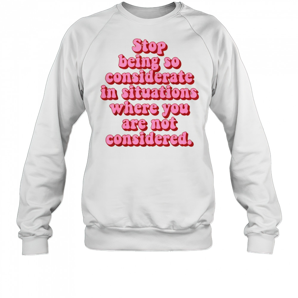 Stop Being So Considerate In Situations Where You Are Not Considered T-Shirt Sweatshirt