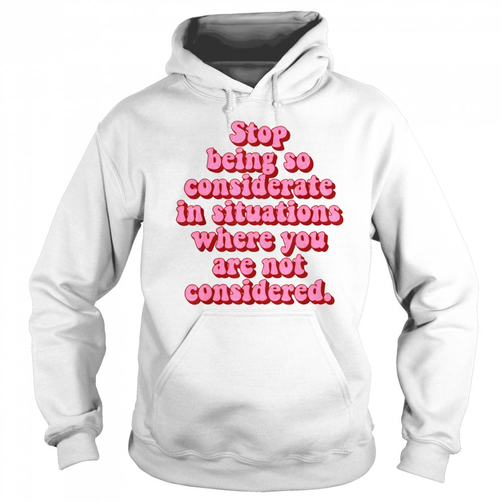 Stop Being So Considerate In Situations Where You Are Not Considered T-Shirt Sweatshirt
