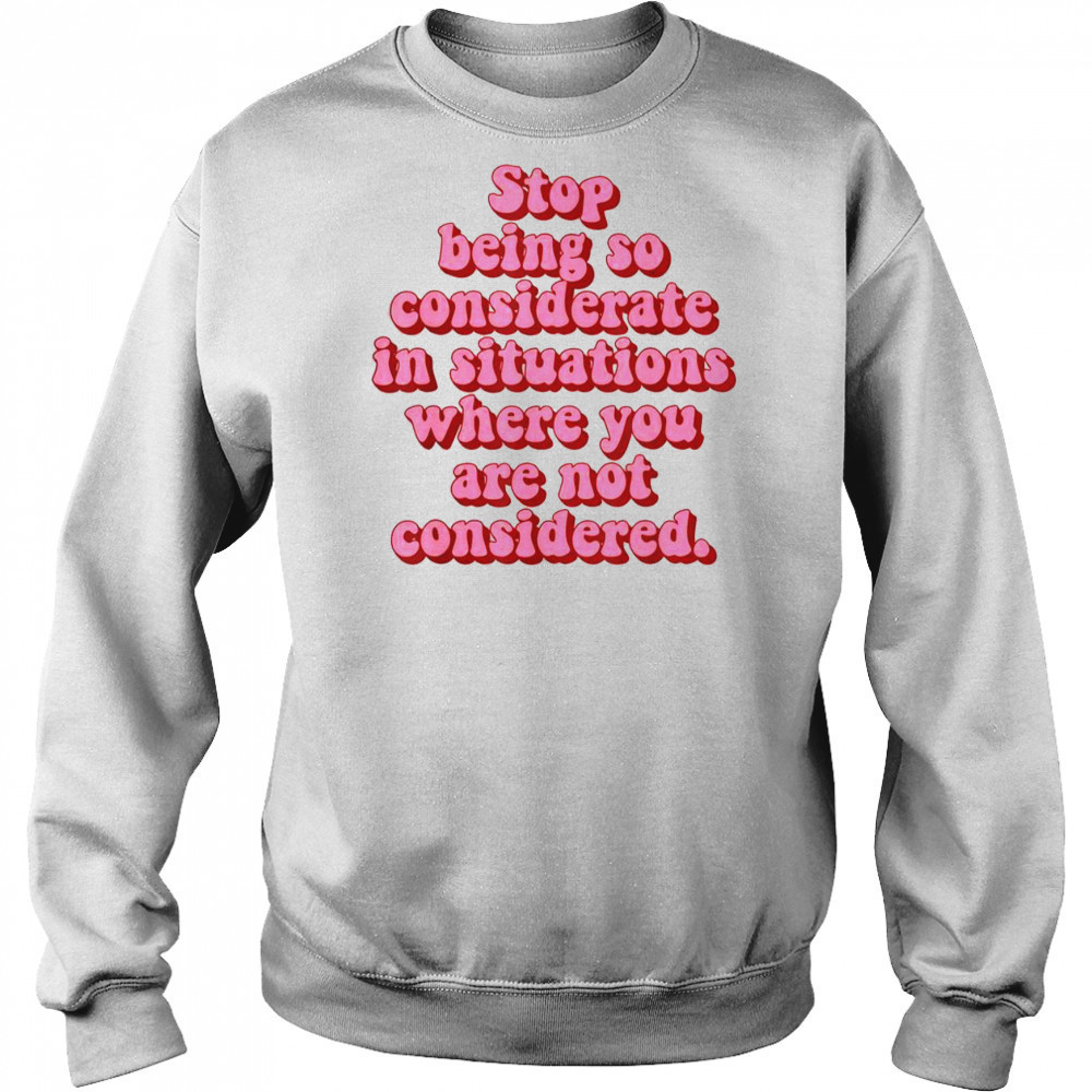 Stop Being So Considerate In Situations Where You Are Not Considered T-Shirt Hoodie