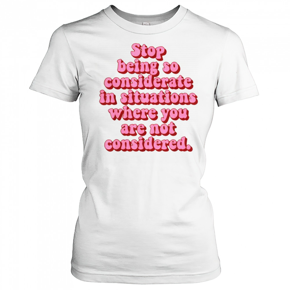 Stop Being So Considerate In Situations Where You Are Not Considered T-Shirt Women's T-shirt