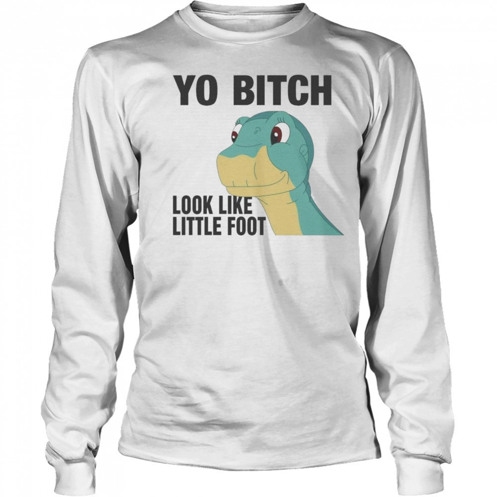 Yo Bitch Look Like Little Foot Shirt Long Sleeved