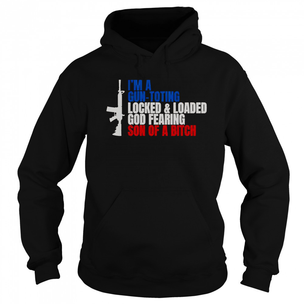 Gun I’m A Gun Toting Locked And Loaded God Fearing Son Of A Bitch T-Shirt Sweatshirt