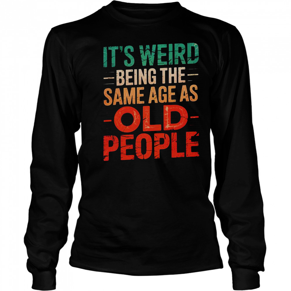 It’s Weird Being The Same Age As Old People T-Shirt Long Sleeved