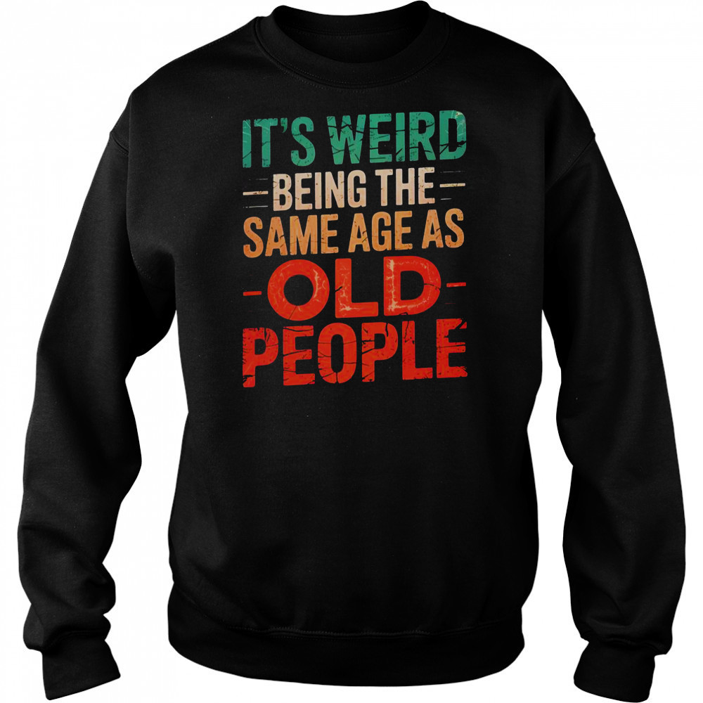 It’s Weird Being The Same Age As Old People T-Shirt Hoodie