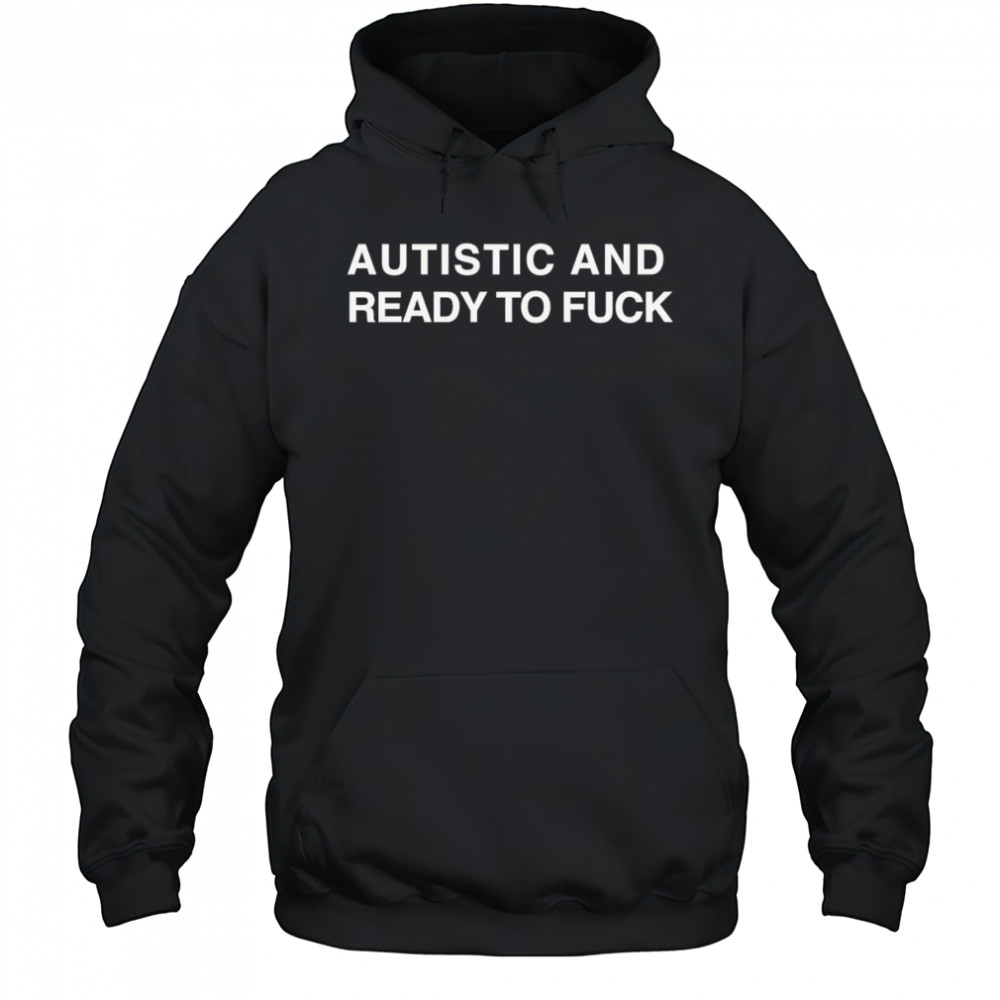 Autistic And Ready To Fuck shirt Hoodie