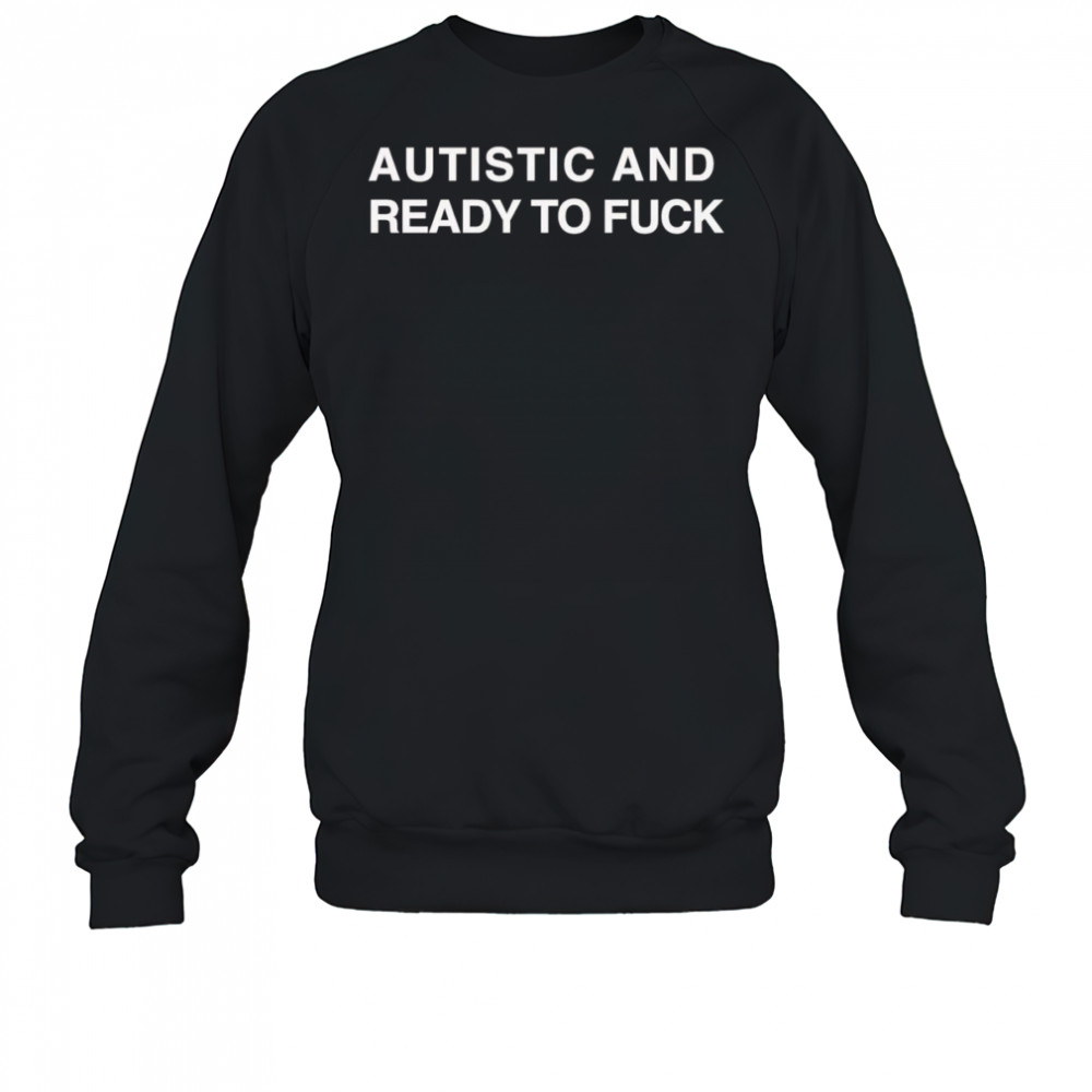 Autistic And Ready To Fuck shirt Sweatshirt